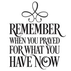 remember when you prayed for what you have now