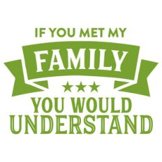 if you met my family you would understand