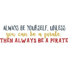 always be yourself, unless you can be a pirate...