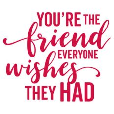 you're the friend everyone wishes they had