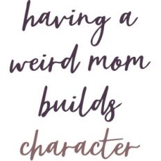 having a weird mom builds character