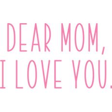 dear mom, i love you.