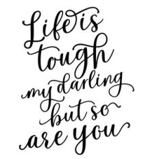 life is tough my darling but so are you