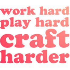 work hard, play hard, craft harder