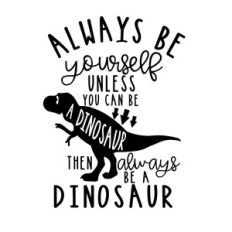 always be yourself unless you can be a dinosaur