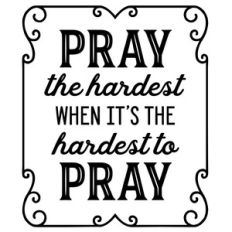 pray the hardest when it's the hardest to pray