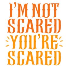 i'm not scared you're scared