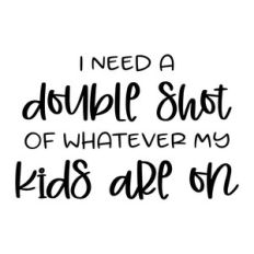 i need a double shot of whatever my kids are on