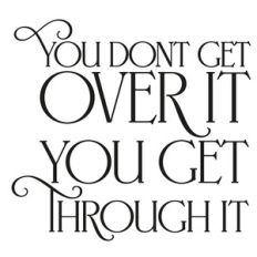 you don't get over it you get through it