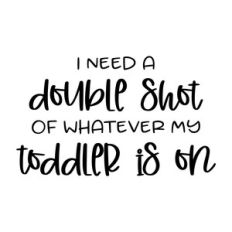 i need a double shot of whatever my toddler is on