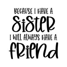 because i have a sister i will always have a friend
