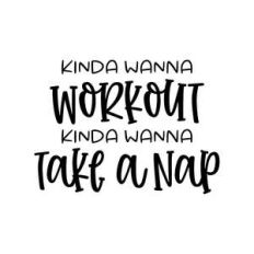 kinda wanna workout kinda wanna take a nap