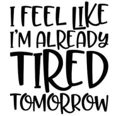 i feel like i'm already tired tomorrow
