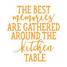 the best memories are gathered around the kitchen table