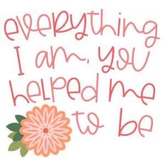 everything i am you helped me to be