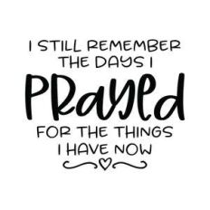 i still remember the days i prayed for the things i have now