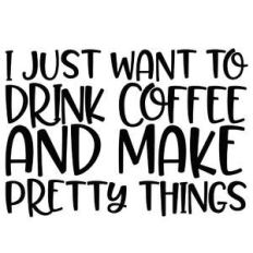 i just want to drink coffee and make pretty things quote