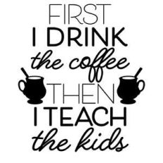 first i drink the coffee then i teach the kids