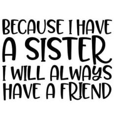 because i have a sister i'll always have a friend