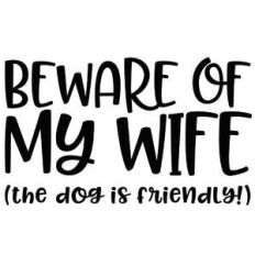 beware of my wife - the dog is friendly