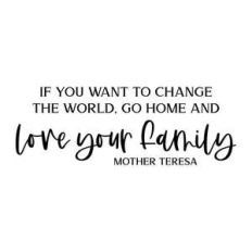 if you want to change the world go home and love your family