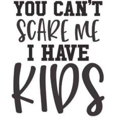you can't scare me i have kids