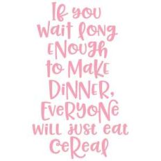 if you wait long enough to make dinner