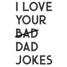 i love your bad dad jokes