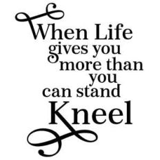 when life gives you more than you can stand - kneel