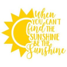 when you can't find the sunshine be the sunshine