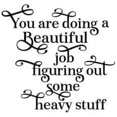you are doing a beautiful job figuring out some heavy stuff