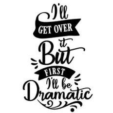 i'll get over it but firs i'll be dramatic