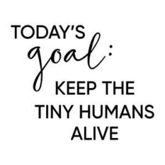 today's goal: keep tiny humans alive phrase