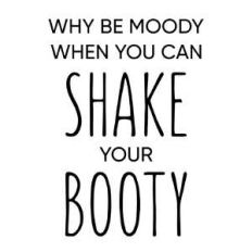 why be moody when you can shake your booty phrase