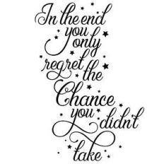 in the end you will only regret the chance you didn't take