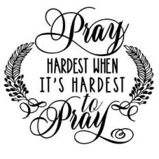 pray hardest when its hardest to pray
