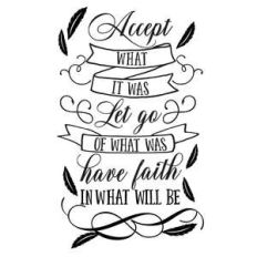 accept what it was, let go of what was, have faith in what will be