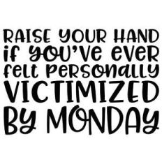 raise your hand if you've ever felt personally victimised by monday