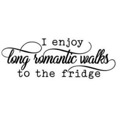 i enjoy long romantic walks to the fridge