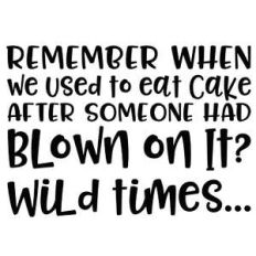 remember when we used to eat cake after someone had blown on it? wild