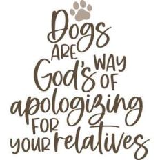 dogs are god's way of apologizing for your relatives