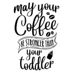 may your coffee be stronger than your toddler