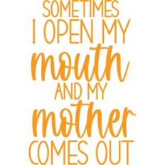 sometimes I open my mouth and my mother comes out