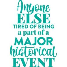 tired of being part of a major historical event