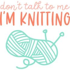 don't talk to me I'm knitting