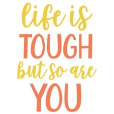 life is tough but so are you