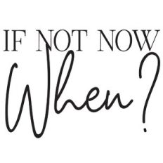 if not now when?
