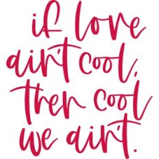 if love ain't cool. then cool we ain't.