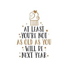 at least you're not as old as you will be next year