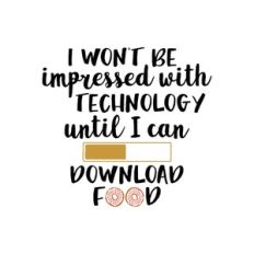i won't be impressed with technology until i can download food